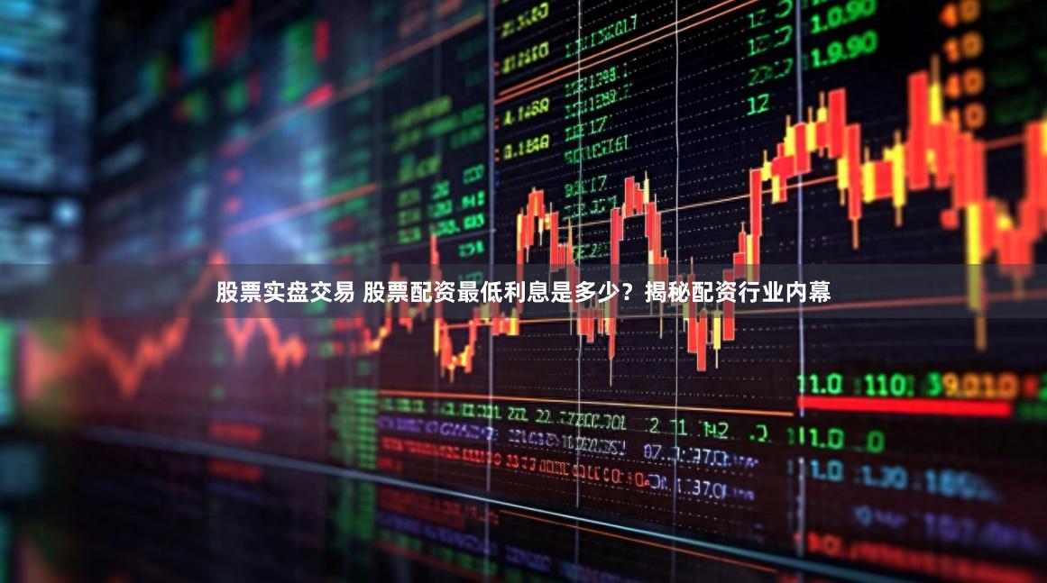 股票實盤交易 股票配資最低利息是多少？揭秘配資行業內幕